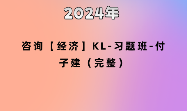 2024年咨询【经济】KL-习题班-付子建（完整）