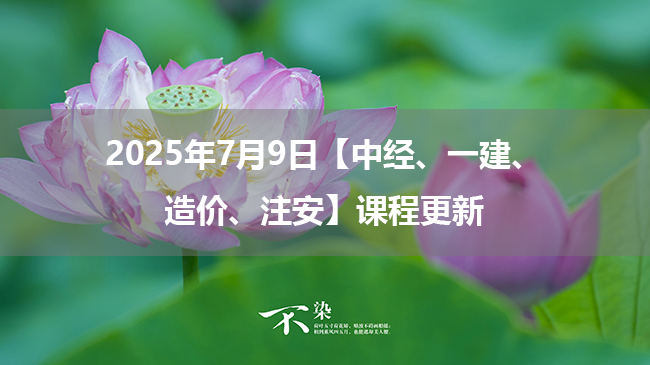 2025年7月9日【中经、一建、造价、注安】课程更新